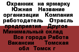 Охранник. на ярмарку Южная › Название организации ­ Компания-работодатель › Отрасль предприятия ­ Другое › Минимальный оклад ­ 9 500 - Все города Работа » Вакансии   . Томская обл.,Томск г.